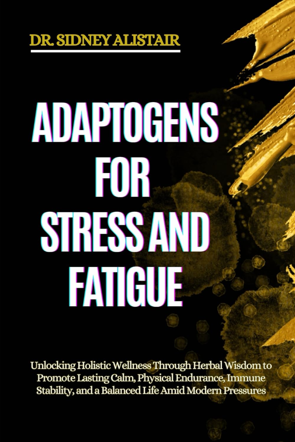 ADAPTOGENS FOR STRESS AND FATIGUE: Unlocking Holistic Wellness Through Herbal Wisdom to Promote Lasting Calm, Physical Endurance, Immune Stability, and a Balanced Life Amid Modern Pressures